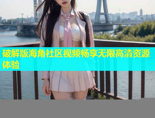 破解版海角社区视频畅享无限高清资源体验  第2张