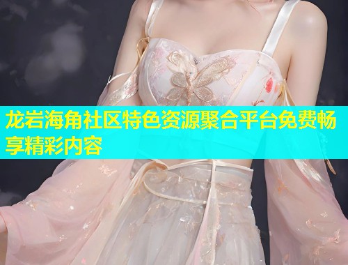 龙岩海角社区特色资源聚合平台免费畅享精彩内容