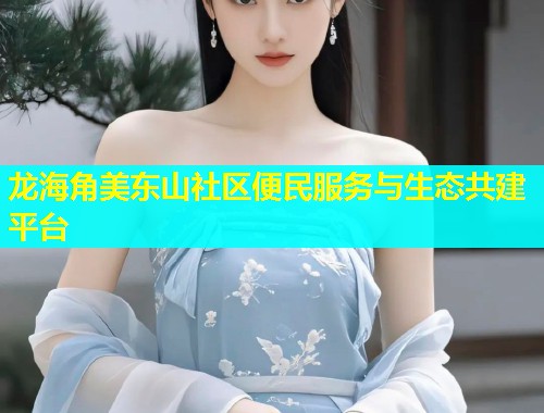 龙海角美东山社区便民服务与生态共建平台