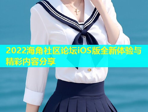2022海角社区论坛iOS版全新体验与精彩内容分享  第2张