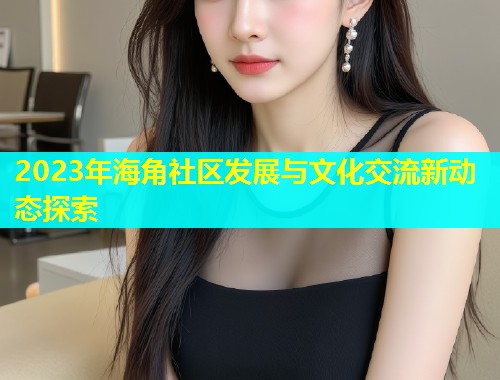 2023年海角社区发展与文化交流新动态探索