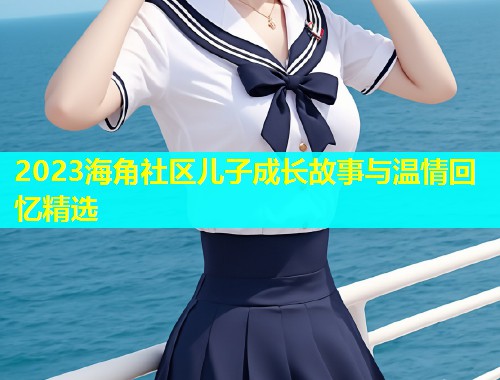 2023海角社区儿子成长故事与温情回忆精选