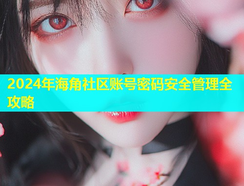 2024年海角社区账号密码安全管理全攻略