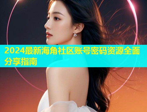 2024最新海角社区账号密码资源全面分享指南