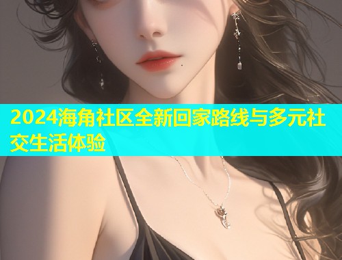 2024海角社区全新回家路线与多元社交生活体验  第1张