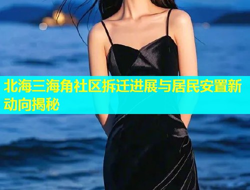 北海三海角社区拆迁进展与居民安置新动向揭秘
