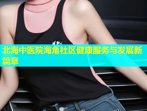 北海中医院海角社区健康服务与发展新篇章
