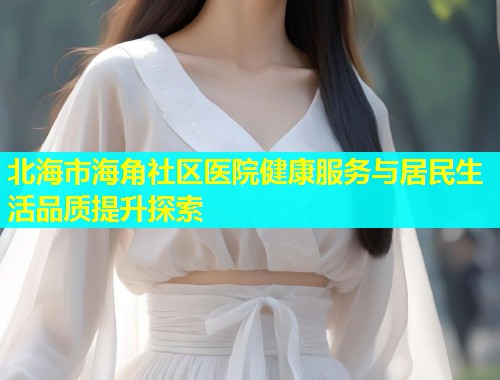北海市海角社区医院健康服务与居民生活品质提升探索