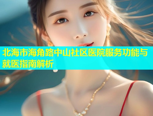 北海市海角路中山社区医院服务功能与就医指南解析