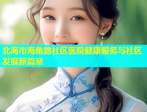 北海市海角路社区医院健康服务与社区发展新篇章