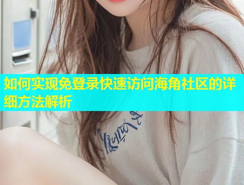如何实现免登录快速访问海角社区的详细方法解析