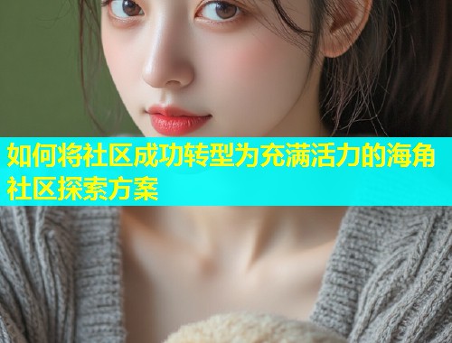 如何将社区成功转型为充满活力的海角社区探索方案
