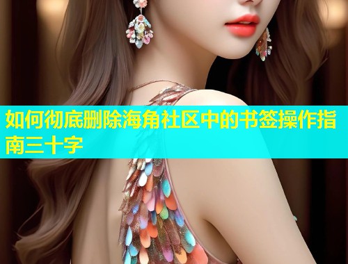 如何彻底删除海角社区中的书签操作指南三十字