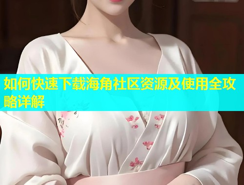 如何快速下载海角社区资源及使用全攻略详解  第2张