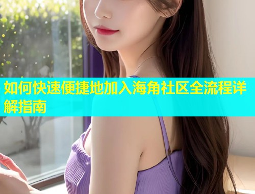 如何快速便捷地加入海角社区全流程详解指南