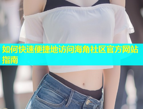 如何快速便捷地访问海角社区官方网站指南