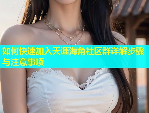 如何快速加入天涯海角社区群详解步骤与注意事项  第2张