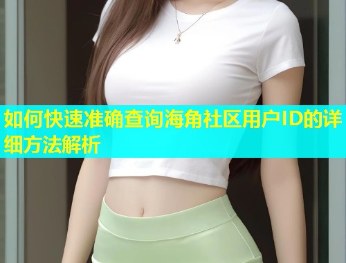 如何快速准确查询海角社区用户ID的详细方法解析