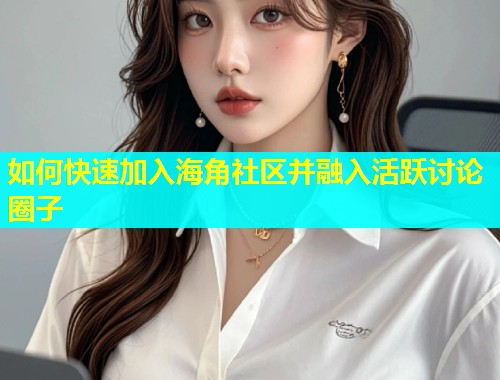 如何快速加入海角社区并融入活跃讨论圈子