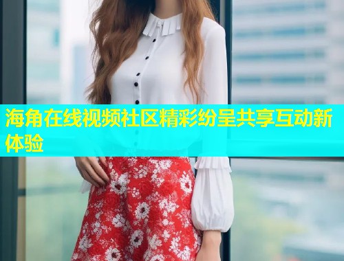 海角在线视频社区精彩纷呈共享互动新体验