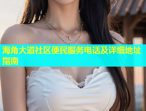 海角大道社区便民服务电话及详细地址指南