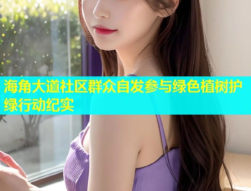 海角大道社区群众自发参与绿色植树护绿行动纪实