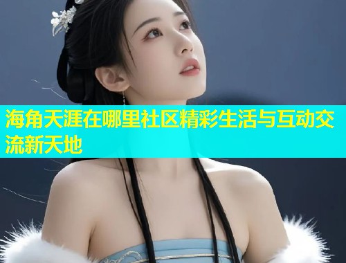 海角天涯在哪里社区精彩生活与互动交流新天地