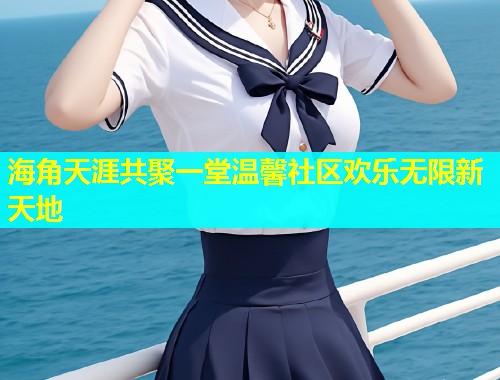海角天涯共聚一堂温馨社区欢乐无限新天地