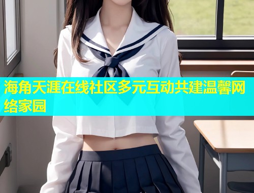 海角天涯在线社区多元互动共建温馨网络家园