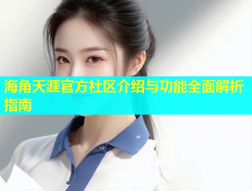 海角天涯官方社区介绍与功能全面解析指南  第2张