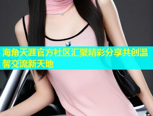 海角天涯官方社区汇聚精彩分享共创温馨交流新天地