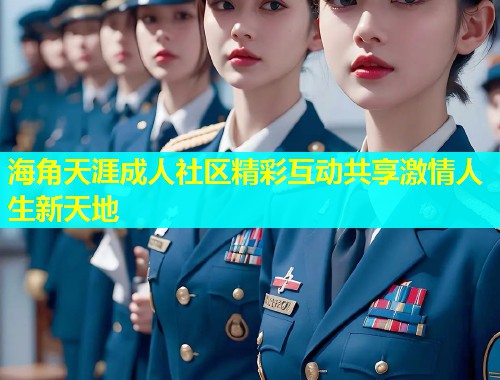 海角天涯成人社区精彩互动共享激情人生新天地