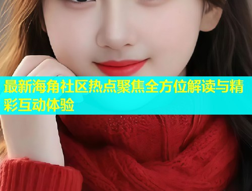 最新海角社区热点聚焦全方位解读与精彩互动体验