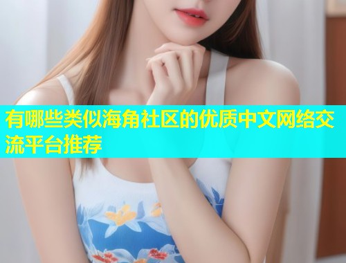 有哪些类似海角社区的优质中文网络交流平台推荐