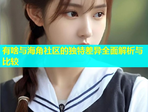 有啥与海角社区的独特差异全面解析与比较