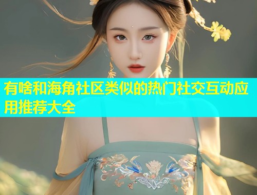 有啥和海角社区类似的热门社交互动应用推荐大全