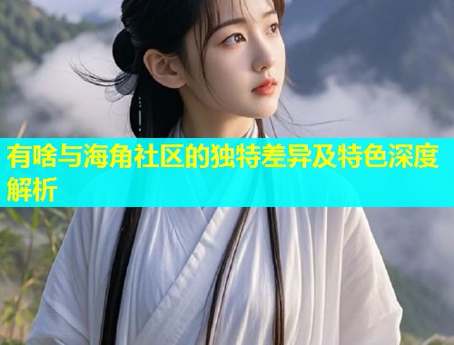 有啥与海角社区的独特差异及特色深度解析