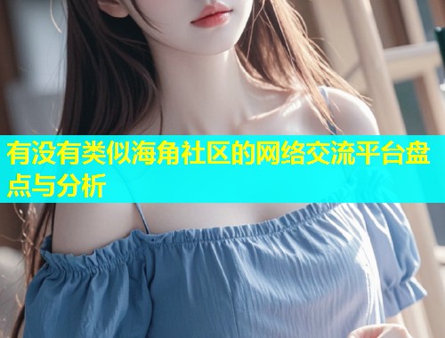 有没有类似海角社区的网络交流平台盘点与分析