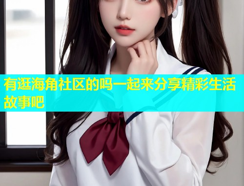 有逛海角社区的吗一起来分享精彩生活故事吧