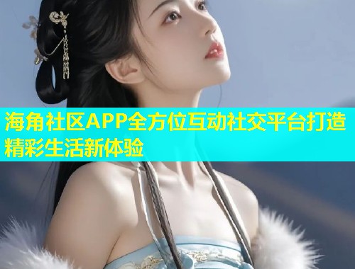 海角社区APP全方位互动社交平台打造精彩生活新体验