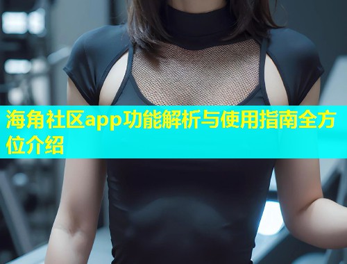 海角社区app功能解析与使用指南全方位介绍