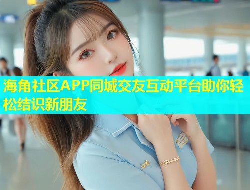 海角社区APP同城交友互动平台助你轻松结识新朋友