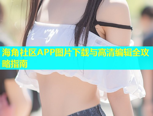 海角社区APP图片下载与高清编辑全攻略指南