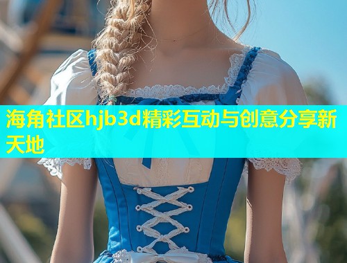 海角社区hjb3d精彩互动与创意分享新天地