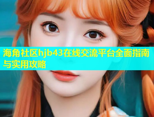 海角社区hjb43在线交流平台全面指南与实用攻略