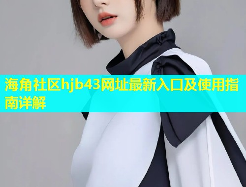 海角社区hjb43网址最新入口及使用指南详解  第2张