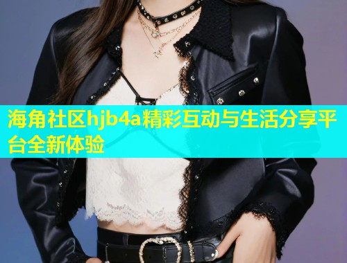 海角社区hjb4a精彩互动与生活分享平台全新体验