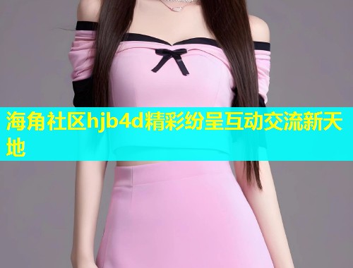 海角社区hjb4d精彩纷呈互动交流新天地  第2张