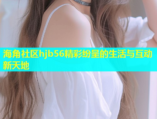 海角社区hjb56精彩纷呈的生活与互动新天地  第2张