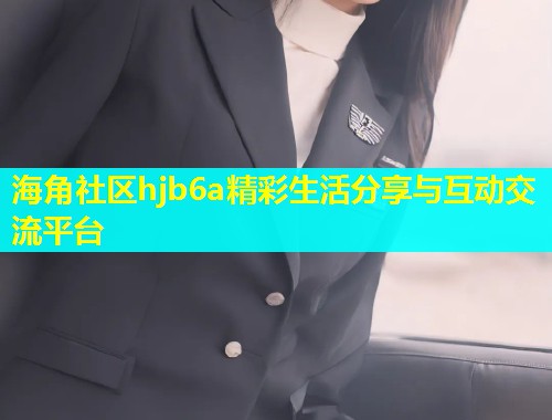 海角社区hjb6a精彩生活分享与互动交流平台